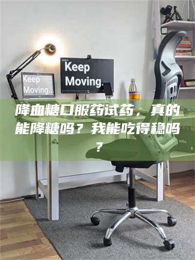 南安降血糖口服药试药，真的能降糖吗？我能吃得稳吗？ 第1张