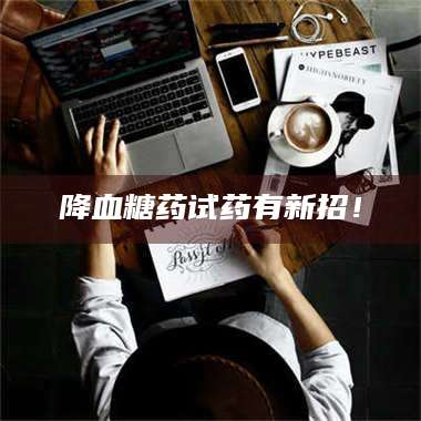 南安降血糖药试药有新招！ 第1张