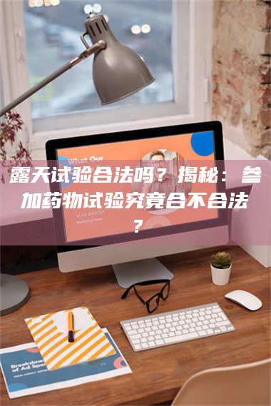 南安露天试验合法吗?揭秘:参加药物试验究竟合不合法? 第1张 南安露天试验合法吗?揭秘:参加药物试验究竟合不合法? 第1张