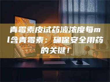 南安青霉素皮试药液浓度每ml含青霉素：确保安全用药的关键！ 第1张