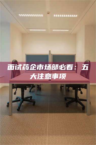 南安面试药企市场部必看:五大注意事项 第1张 南安面试药企市场部必看:五大注意事项 第1张