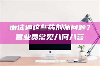 南安面试遇这些药剂师问题？营业员常见八问八答 第1张