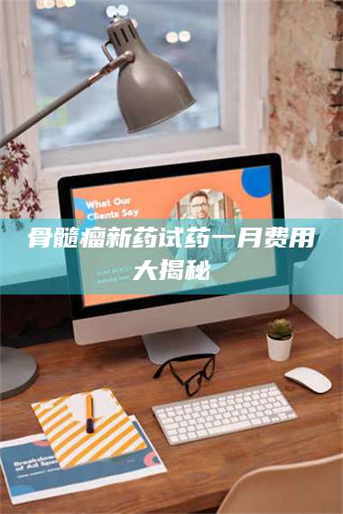 南安骨髓瘤新药试药一月费用大揭秘 第1张