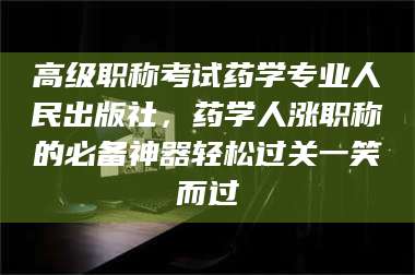 南安高级职称考试药学专业人民出版社，药学人涨职称的必备神器轻松过关一笑而过