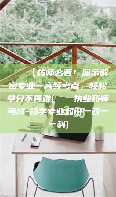 南安📌【药师必看！图示解密专业一高频考点，轻松拿分不再难(📍执业药师考试-药学专业知识一西一一科)