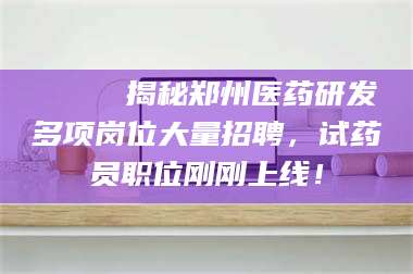南安🔍 揭秘郑州医药研发多项岗位大量招聘，试药员职位刚刚上线！ 第1张