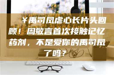 南安🔥禹司凤虐心长片头回顾！周敏言首次接触记忆药剂，不是爱你的禹司凤了吗？✨
