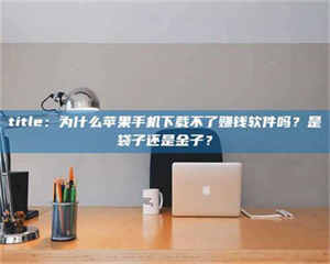 南安title：为什么苹果手机下载不了赚钱软件吗？是袋子还是金子？ 第1张