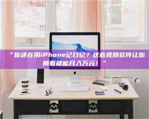 南安“你还在用iPhone记日记？这些视频软件让你躺着就能月入万元！” 第1张