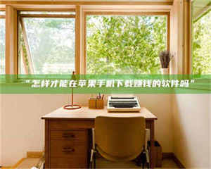 南安“怎样才能在苹果手机下载赚钱的软件吗” 第1张