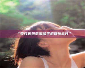 南安“豆豆趣玩苹果版手机赚钱软件” 第1张