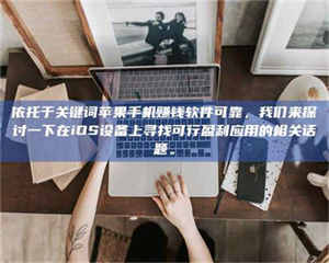 南安依托于关键词苹果手机赚钱软件可靠,我们来探讨一下在iOS设备上寻找可行盈利应用的相关话题。 第1张 南安依托于关键词苹果手机赚钱软件可靠,我们来探讨一下在iOS设备上寻找可行盈利应用的相关话题。 第1张