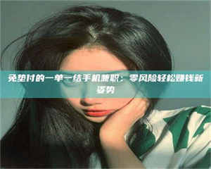 南安免垫付的一单一结手机兼职：零风险轻松赚钱新姿势 第1张