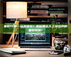 南安兼职15单一结靠谱吗？揭秘那些天上掉馅饼的兼职陷阱！ 第1张