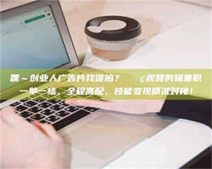 南安嘿～创业人广告片找谁拍？📢视频剪辑兼职一单一结，全程高配，技能变现精准对接！ 第1张