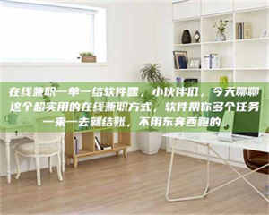 南安在线兼职一单一结软件嘿,小伙伴们,今天聊聊这个超实用的在线兼职方式,软件帮你多个任务一来一去就结账,不用东奔西跑的。 第1张 南安在线兼职一单一结软件嘿,小伙伴们,今天聊聊这个超实用的在线兼职方式,软件帮你多个任务一来一去就结账,不用东奔西跑的。 第1张