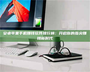 南安安卓苹果手机赚钱软件排行榜：开启你的指尖赚钱新时代 第1张