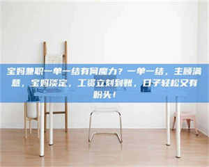 南安宝妈兼职一单一结有何魔力?一单一结,主顾满意,宝妈淡定,工资立刻到账,日子轻松又有盼头! 第1张 南安宝妈兼职一单一结有何魔力?一单一结,主顾满意,宝妈淡定,工资立刻到账,日子轻松又有盼头! 第1张