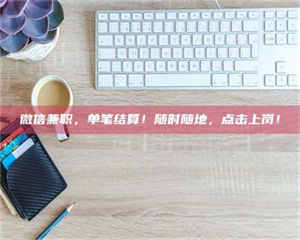 南安微信兼职，单笔结算！随时随地，点击上岗！ 第1张