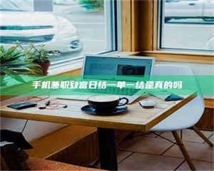 南安手机兼职致富日结一单一结是真的吗 第1张