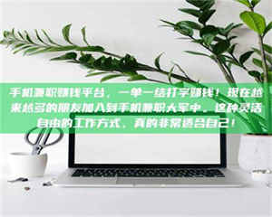 南安手机兼职赚钱平台，一单一结打字赚钱！现在越来越多的朋友加入到手机兼职大军中。这种灵活自由的工作方式，真的非常适合自己！ 第1张