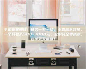 南安手机在家赚钱！任务一单一结、不靠脸不封号，一个月收入500-3000元，全职完全零成本，新手天天能赚！ 第1张