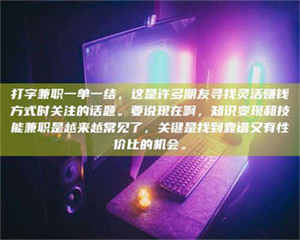 南安打字兼职一单一结，这是许多朋友寻找灵活赚钱方式时关注的话题。要说现在啊，知识变现和技能兼职是越来越常见了，关键是找到靠谱又有性价比的机会。 第1张