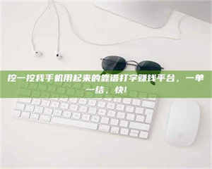 南安挖一挖我手机用起来的靠谱打字赚钱平台，一单一结，快! 第1张