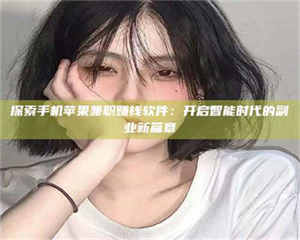 南安探索手机苹果兼职赚钱软件：开启智能时代的副业新篇章 第1张