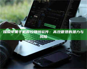 南安探索苹果手机群控赚钱软件：高效管理的潜力与风险 第1张