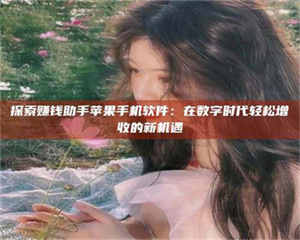 南安探索赚钱助手苹果手机软件：在数字时代轻松增收的新机遇 第1张