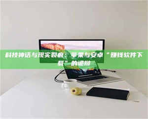 南安科技神话与现实裂痕:苹果与安卓“赚钱软件下载”的诡辩 第1张 南安科技神话与现实裂痕:苹果与安卓“赚钱软件下载”的诡辩 第1张