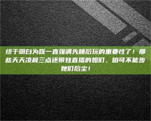 南安终于明白为啥一直强调先睡后玩的重要性了！那些天天凌晨三点还带娃直播的姐们，咱可不能步她们后尘！ 第1张