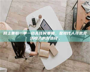 南安网上兼职一单一结无任何费用，是现代人寻求灵活收入的好选择。 第1张