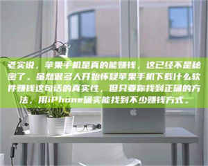 南安老实说，苹果手机是真的能赚钱，这已经不是秘密了。虽然很多人开始怀疑苹果手机下载什么软件赚钱这句话的真实性，但只要你找到正确的方法，用iPhone确实能找到不少赚钱方式。 第1张