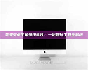 南安苹果安卓手机赚钱软件：一份赚钱工具全解析 第1张