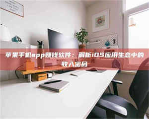 南安苹果手机app赚钱软件：解析iOS应用生态中的收入密码 第1张