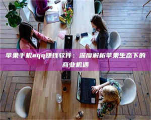 南安苹果手机aqq赚钱软件：深度解析苹果生态下的商业机遇 第1张
