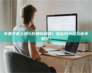 南安苹果手机上的5款赚钱利器！轻松月入过万也不是梦！ 第1张