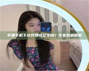南安苹果手机下软件赚钱安全吗？专家权威解析 第1张