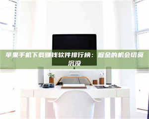 南安苹果手机下载赚钱软件排行榜：掘金的机会切莫沉没 第1张