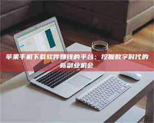 南安苹果手机下载软件赚钱的平台：挖掘数字时代的新副业机会 第1张