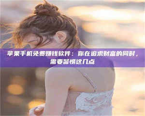 南安苹果手机免费赚钱软件：你在追求财富的同时，需要警惕这几点 第1张