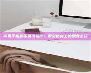 南安苹果手机兼职赚钱软件：解密指尖上的副业密码 第1张