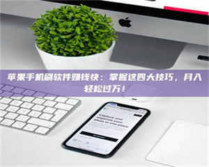南安苹果手机刷软件赚钱快：掌握这四大技巧，月入轻松过万！ 第1张