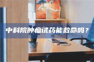 南安中科院肿瘤试药能救命吗？ 第1张