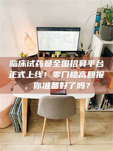 南安临床试药员全国招募平台正式上线！零门槛高回报，你准备好了吗？ 第1张