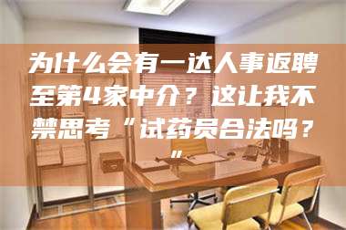 南安为什么会有一达人事返聘至第4家中介？这让我不禁思考“试药员合法吗？” 第1张