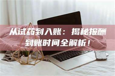 南安从试药到入账：揭秘报酬到账时间全解析！ 第1张