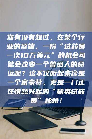 南安你有没有想过，在某个行业的顶端，一份“试药员一次10万美元”的机会可能会改变一个普通人的命运呢？这不仅听起来像是一个富豪梦，更是一门正在悄然兴起的“精英试药员”秘籍！ 第1张